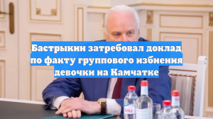 Бастрыкин затребовал доклад по факту группового избиения девочки на Камчатке