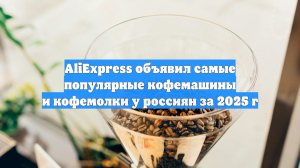 AliExpress объявил самые популярные кофемашины и кофемолки у россиян за 2025 г