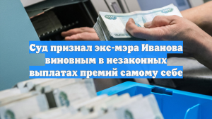 Суд признал экс-мэра Иванова виновным в незаконных выплатах премий самому себе