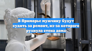 В Приморье мужчину будут судить за ремонт, из-за которого рухнула стена дома