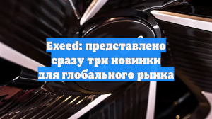 Exeed: представлено сразу три новинки для глобального рынка
