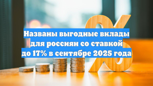 Названы выгодные вклады для россиян со ставкой до 17% в сентябре 2025 года