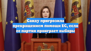Санду пригрозила прекращением помощи ЕС, если ее партия проиграет выборы