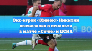 Экс-игрок «Химок» Никитин высказался о пенальти в матче «Сочи» и ЦСКА