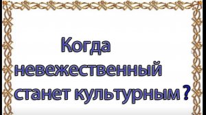 Когда невежественный станет культурным