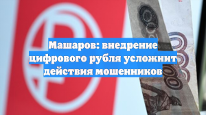 Машаров: внедрение цифрового рубля усложнит действия мошенников