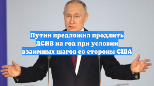 Путин предложил продлить ДСНВ на год при условии взаимных шагов со стороны США