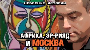Африка, Эр-Рияд и Москва | Небесные истории