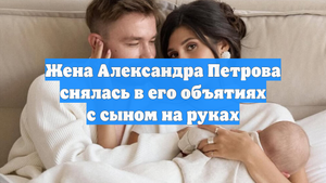 Жена Александра Петрова снялась в его объятиях с сыном на руках