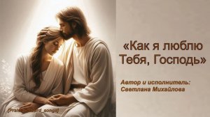 Как я люблю Тебя , Господь_PraiseTheLord_songs_Светлана Михайлова