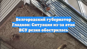 Белгородский губернатор Гладков: Ситуация из-за атак ВСУ резко обострилась