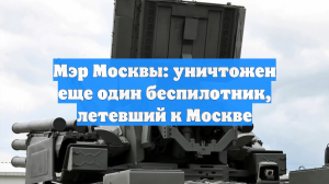 Мэр Москвы: уничтожен еще один беспилотник, летевший к Москве