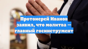 Протоиерей Иванов заявил, что молитва — главный госинструмент