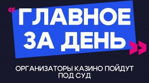 Главное за день: организаторы казино пойдут под суд. Они успели заработать 8 млн рублей