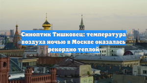 Синоптик Тишковец: температура воздуха ночью в Москве оказалась рекордно теплой