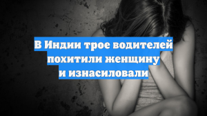 В Индии трое водителей похитили женщину и изнасиловали