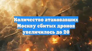 Количество атаковавших Москву сбитых дронов увеличилось до 20