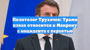 Политолог Трухачев: Трамп плохо относится к Макрону с инцидента с перхотью