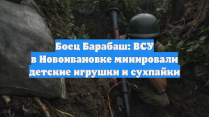 Боец Барабаш: ВСУ в Новоивановке минировали детские игрушки и сухпайки