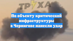По объекту критической инфраструктуры в Чернигове нанесли удар