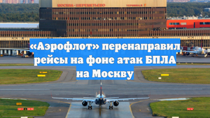 «Аэрофлот» перенаправил рейсы на фоне атак БПЛА на Москву