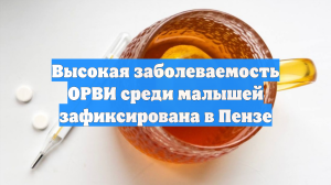 Высокая заболеваемость ОРВИ среди малышей зафиксирована в Пензе