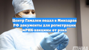 Центр Гамалеи подал в Минздрав РФ документы для регистрации мРНК-вакцины от рака