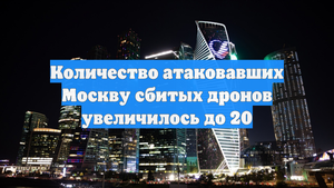 Количество атаковавших Москву сбитых дронов увеличилось до 20