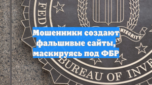 Мошенники создают фальшивые сайты, маскируясь под ФБР