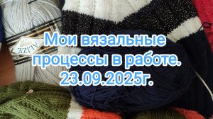 Мои вязальные процессы в работе на сегодняшний день. 23.09.2025г.