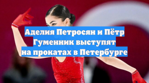 Аделия Петросян и Пётр Гуменник выступят на прокатах в Петербурге
