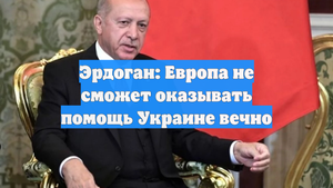 Эрдоган: Европа не сможет оказывать помощь Украине вечно