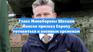 Глава Минобороны Швеции Йонсон призвал Европу готовиться к военным временам