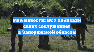 РИА Новости: ВСУ добивали своих сослуживцев в Запорожской области