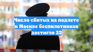 Число сбитых на подлете к Москве беспилотников достигло 32