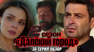 ТУРЕЦКИЙ СЕРИАЛ «ДАЛЁКИЙ ГОРОД» 2 СЕЗОН 30 СЕРИЯ (ОБЗОР)