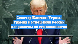 Сенатор Климов: Угрозы Трампа в отношении России направлены на его оппонентов