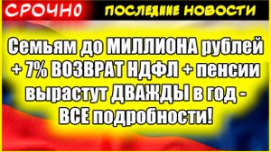 Семьям до 1 МИЛЛИОНА рублей + ДВОЙНАЯ индексация пенсий + НОВАЯ семейная льгота 7% НДФЛ!