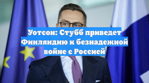 Уотсон: Стубб приведет Финляндию к безнадежной войне с Россией