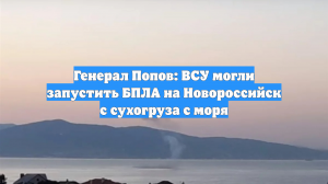Генерал Попов: ВСУ могли запустить БПЛА на Новороссийск с сухогруза с моря