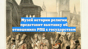 Музей истории религии представит выставку об отношениях РПЦ с государством