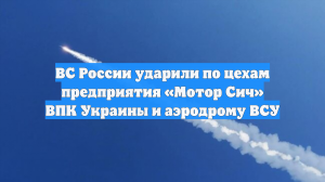 ВС России ударили по цехам предприятия «Мотор Сич» ВПК Украины и аэродрому ВСУ