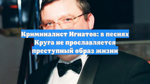 Криминалист Игнатов: в песнях Круга не прославляется преступный образ жизни