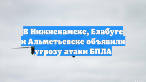 В Нижнекамске, Елабуге и Альметьевске объявили угрозу атаки БПЛА
