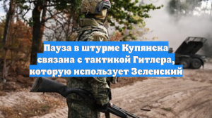 Пауза в штурме Купянска связана с тактикой Гитлера, которую использует Зеленский