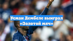 Усман Дембеле выиграл «Золотой мяч»