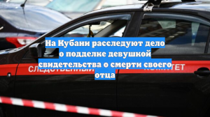 На Кубани расследуют дело о подделке девушкой свидетельства о смерти своего отца