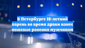 В Петербурге 18-летний парень во время драки нанес ножевые ранения мужчинам