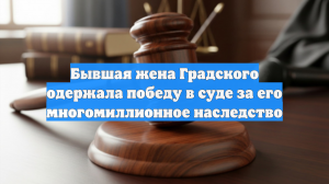 Бывшая жена Градского одержала победу в суде за его многомиллионное наследство