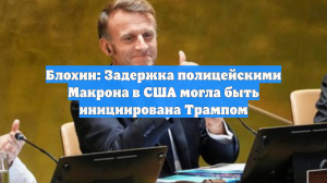 Блохин: Задержка полицейскими Макрона в США могла быть инициирована Трампом